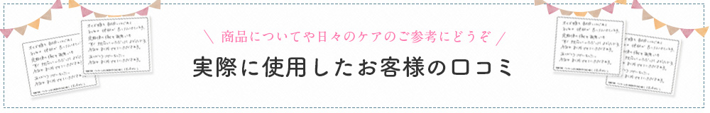 商品についてや日々のケアのご参考にどうぞ実際に使用したお客様の口コミ