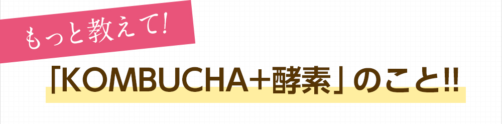 もっと教えて!「KOMBUCHA+酵素」のこと!!