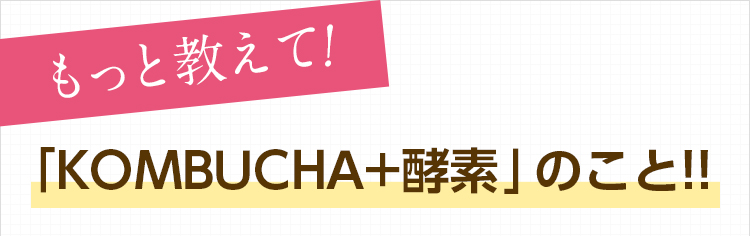 もっと教えて!「KOMBUCHA+酵素」のこと!!